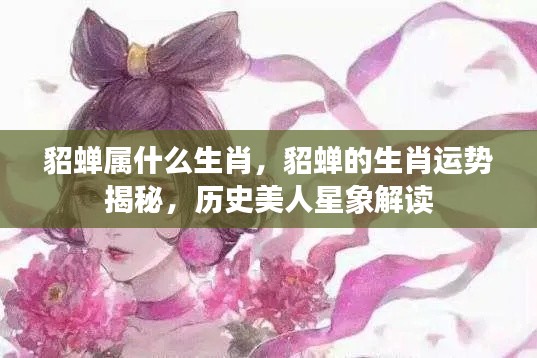 揭秘貂蝉生肖运势与历史美人星象解读,探寻貂蝉的生肖之谜