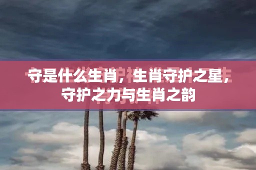 生肖守护之星,守护之力与生肖之韵的韵味解析