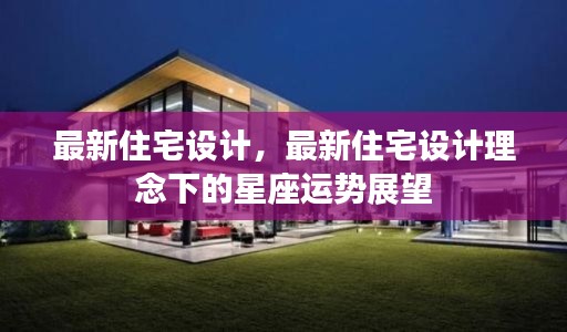 最新住宅设计理念下的星座运势展望与居住体验展望