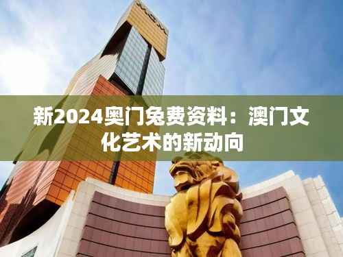 新2024奥门兔费资料:澳门文化艺术的新动向