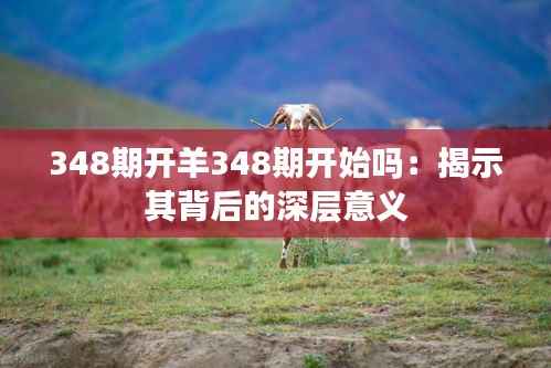 348期开羊348期开始吗:揭示其背后的深层意义