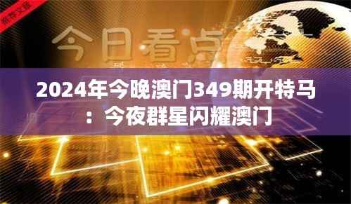 2024年今晚澳门349期开特马:今夜群星闪耀澳门