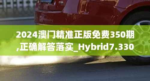 2024澳门精准正版免费350期,正确解答落实_Hybrid7.330