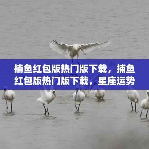捕鱼红包版热门下载，星座运势与游戏乐趣的双重福利！