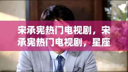 宋承宪热门电视剧,星座运势与剧情魅力大揭秘