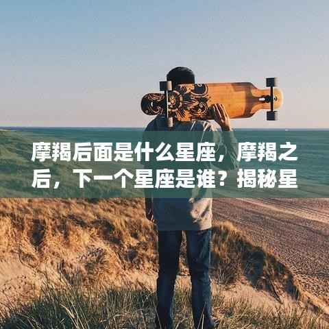 揭秘星座轮回奥秘,摩羯座之后的下一个星座是什么?
