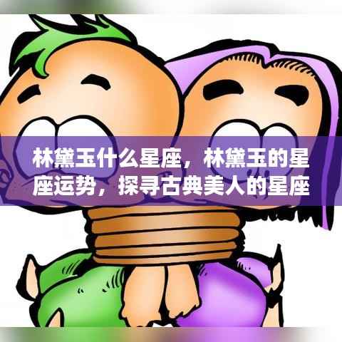 林黛玉星座之谜,探寻古典美人的星座运势与星座特征