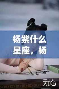 杨紫星座揭秘,探寻紫星闪耀的特质与运势解析