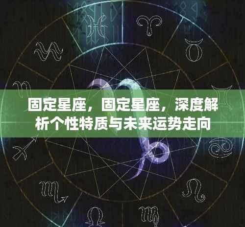 固定星座深度解析,个性特质与未来运势展望