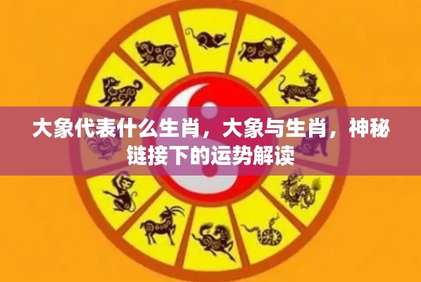 大象与生肖的神秘关联,解读运势,探寻吉祥象征的深层意义
