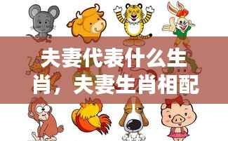 揭秘生肖与爱情,夫妻生肖相配的神秘纽带探究