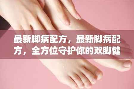 最新脚病配方,全方位守护双脚健康秘籍