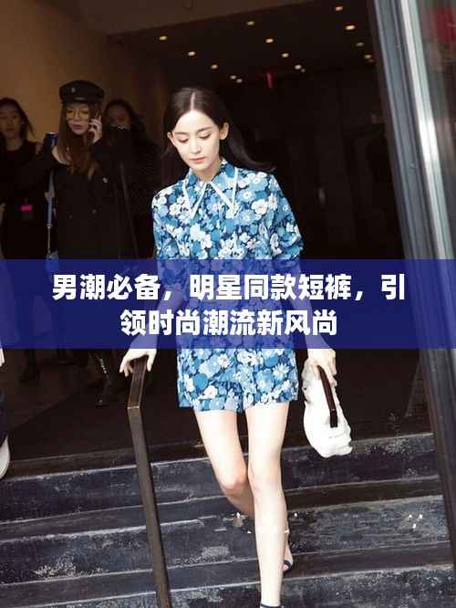 男潮必备,明星同款短裤,引领时尚潮流新风尚