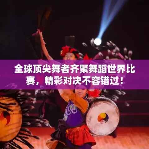 全球顶尖舞者齐聚舞蹈世界比赛,精彩对决不容错过!