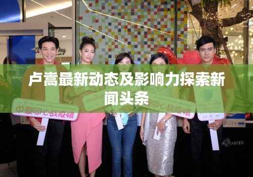 卢嵩最新动态及影响力探索新闻头条