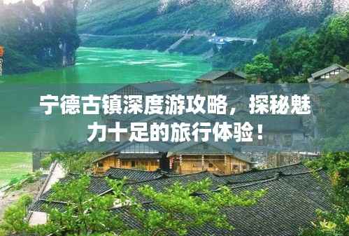 宁德古镇深度游攻略,探秘魅力十足的旅行体验!