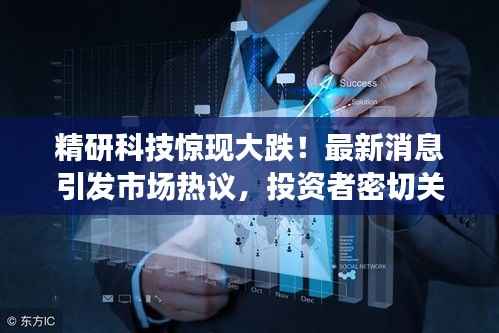 精研科技惊现大跌!最新消息引发市场热议,投资者密切关注!