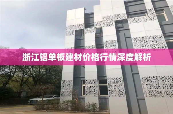 浙江铝单板建材价格行情深度解析