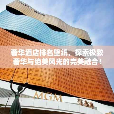 奢华酒店排名壁纸,探索极致奢华与绝美风光的完美融合!