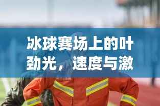 冰球赛场上的叶劲光,速度与激情的巅峰对决