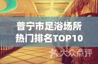 普宁市足浴场所热门排名TOP10,带你领略高品质足浴体验!