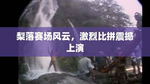 梨落赛场风云,激烈比拼震撼上演