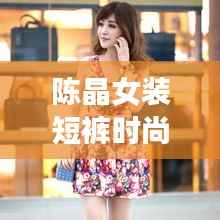 陈晶女装短裤时尚风潮解析,潮流短裤视频全攻略!