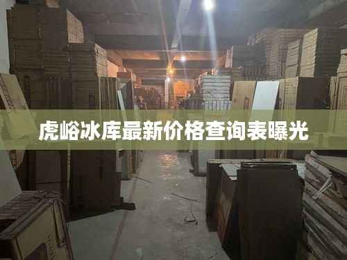 虎峪冰库最新价格查询表曝光