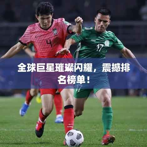 全球巨星璀璨闪耀,震撼排名榜单!