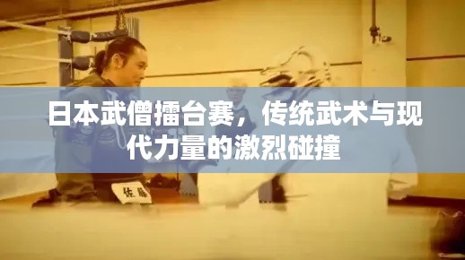 日本武僧擂台赛,传统武术与现代力量的激烈碰撞