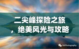 二尖峰探险之旅,绝美风光与攻略全掌握
