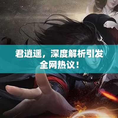 君逍遥,深度解析引发全网热议!