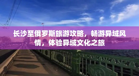 长沙至俄罗斯旅游攻略,畅游异域风情,体验异域文化之旅