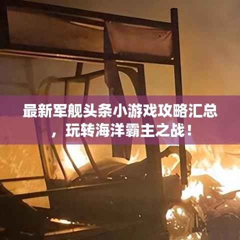 最新军舰头条小游戏攻略汇总,玩转海洋霸主之战!