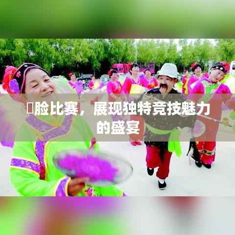 搧脸比赛,展现独特竞技魅力的盛宴