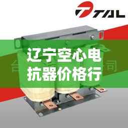 辽宁空心电抗器价格行情深度解析