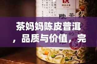 茶妈妈陈皮普洱,品质与价值,完美融合的价格之选