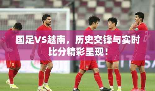 国足VS越南,历史交锋与实时比分精彩呈现!