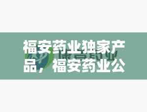 福安药业独家产品,福安药业公司