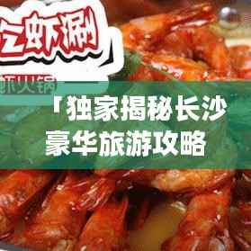 「独家揭秘长沙豪华旅游攻略图,星城繁华与美食一网打尽」