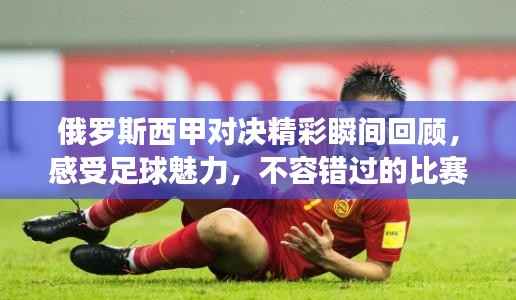 俄罗斯西甲对决精彩瞬间回顾,感受足球魅力,不容错过的比赛录像!